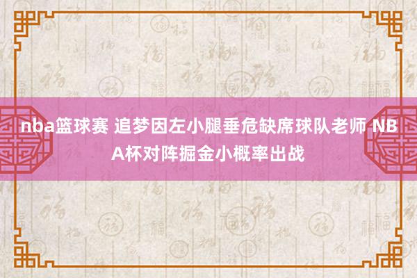 nba篮球赛 追梦因左小腿垂危缺席球队老师 NBA杯对阵掘金小概率出战