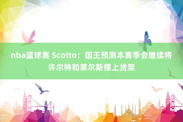 nba篮球赛 Scotto：国王预测本赛季会继续将许尔特和莱尔斯摆上货架