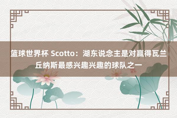 篮球世界杯 Scotto：湖东说念主是对赢得瓦兰丘纳斯最感兴趣兴趣的球队之一