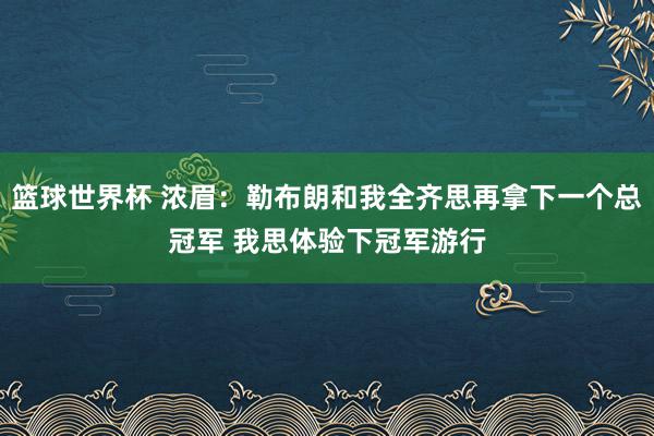 篮球世界杯 浓眉：勒布朗和我全齐思再拿下一个总冠军 我思体验下冠军游行