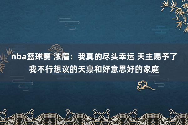 nba篮球赛 浓眉：我真的尽头幸运 天主赐予了我不行想议的天禀和好意思好的家庭